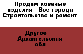 Продам кованые изделия - Все города Строительство и ремонт » Другое   . Архангельская обл.,Мирный г.